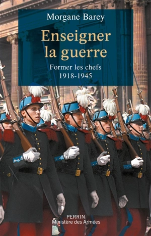 Enseigner la guerre : former les chefs : 1918-1945 - Morgane Barey