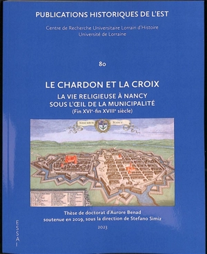 Le chardon et la croix : la vie religieuse à Nancy sous l'oeil de la municipalité : fin XVIe-fin XVIIIe siècle - Aurore Benad