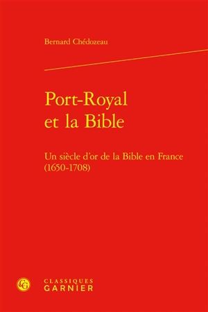 Port-Royal et la Bible : un siècle d'or de la Bible en France (1650-1708) - Bernard Chédozeau