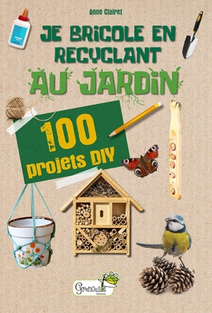 Je bricole en recyclant au jardin : 100 projets DIY - Anne Clairet