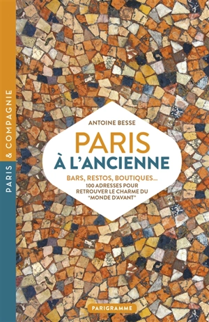 Paris à l'ancienne : bars, restos, boutiques... : 100 adresses pour retrouver le charme du monde d'avant - Antoine Besse