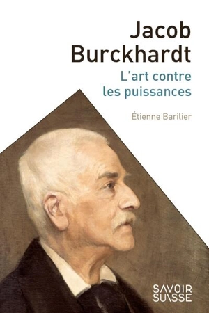 Jacob Burckhardt : l'art contre les puissances - Etienne Barilier