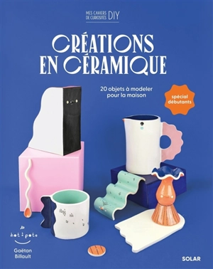 Créations en céramique : 20 objets à modeler pour la maison - Gaëtan Billault