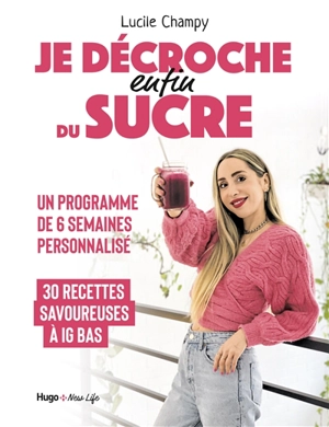 Je décroche enfin du sucre : programme de 6 semaines personnalisé : 30 recettes savoureuses à IG bas - Lucile Champy