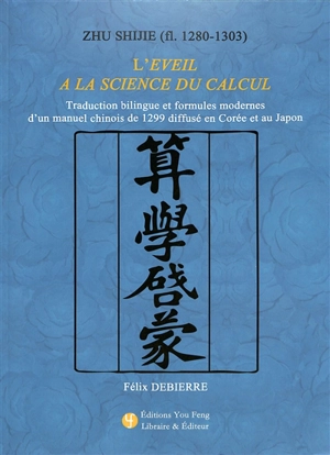 Zhu Shijie (fl. 1280-1303) : l'éveil à la science du calcul : traduction bilingue et formules modernes d'un manuel chinois de 1299 diffusé en Corée et au Japon - Félix Debierre