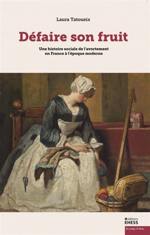 Défaire son fruit : une histoire sociale de l'avortement en France à l'époque moderne - Laura Tatoueix