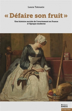Défaire son fruit : une histoire sociale de l'avortement en France à l'époque moderne - Laura Tatoueix