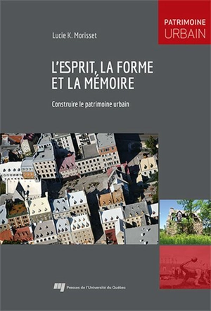 L'esprit, la forme et la mémoire : Construire le patrimoine urbain - Lucie K. Morisset