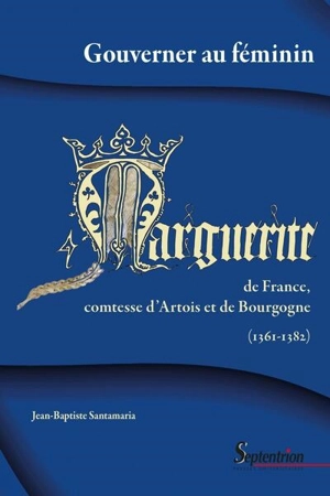 Gouverner au féminin : Marguerite de France, comtesse d'Artois et de Bourgogne (1361-1382) - Jean-Baptiste Santamaria