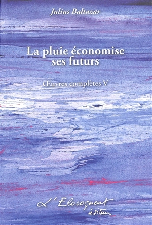 Oeuvres complètes. Vol. 5. La pluie économise ses futurs - Julius Baltazar