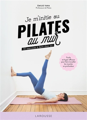 Je m'initie au Pilates au mur : 50 exercices à faire chez soi : facile et hyper efficace pour faire travailler les muscles en profondeur - Emilie Yana