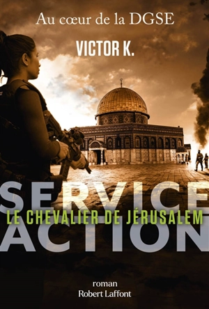 Service Action : au coeur de la DGSE. Le chevalier de Jérusalem - Victor K.