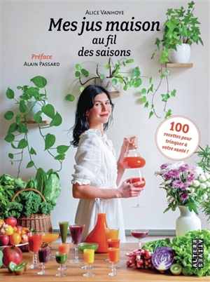 Mes jus maison au fil des saisons : 100 recettes pour trinquer à votre santé ! - Alice Vanhoye