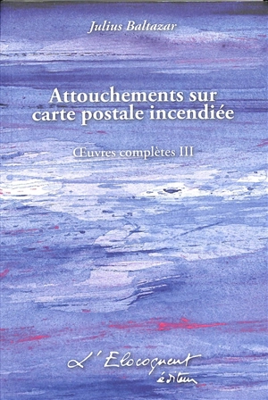 Oeuvres complètes. Vol. 3. Attouchements sur carte postale incendiée - Julius Baltazar