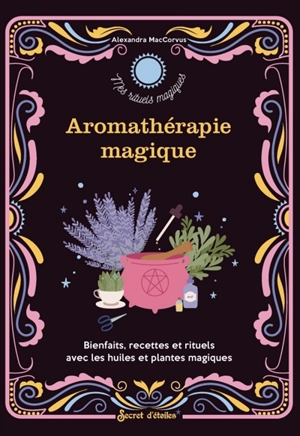 Aromathérapie magique : bienfaits, recettes et rituels avec les huiles et plantes magiques - Alexandra Maccorvus