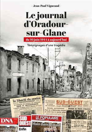 Le journal d'Oradour-sur-Glane, du 10 juin 1944 à aujourd'hui : témoignages d'une tragédie - Jean-Paul Vigneaud