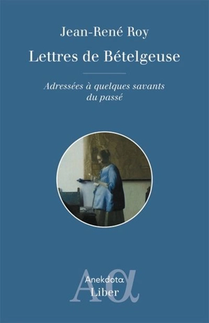 Lettres de Bételgeuse : Adressées à quelques savants du passé - Jean-René Roy