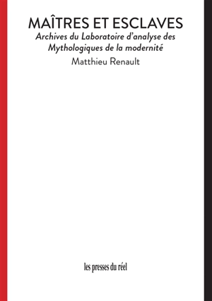 Maîtres et esclaves : archives du Laboratoire d'analyse des mythologiques de la modernité - Matthieu Renault