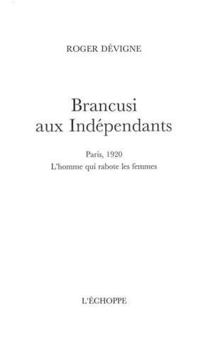 Brancusi aux Indépendants : Paris 1920 : l'homme qui rabote les femmes - Roger Dévigne