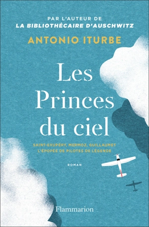 Les princes du ciel, Saint-Exupéry, Mermoz, Guillaumet : l'épopée de pilotes de légende - Antonio G. Iturbe