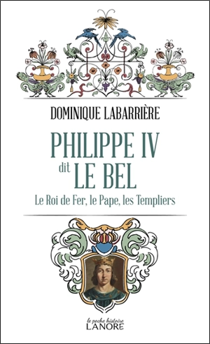 Philippe IV dit le Bel : le roi de fer, le pape, les Templiers - Dominique Labarrière