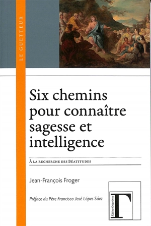 Six chemins pour connaître sagesse et intelligence : à la recherche des Béatitudes (Mt 5, 3-12) - Jean-François Froger