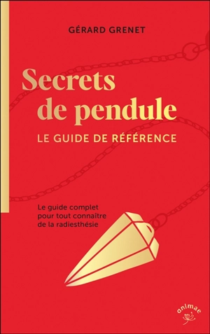 Secrets de pendule : le guide complet pour tout connaître de la radiesthésie : le guide de référence - Gérard Grenet