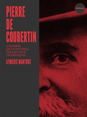 Pierre de Coubertin : l'homme qui n'inventa pas les jeux Olympiques - Aymeric Mantoux
