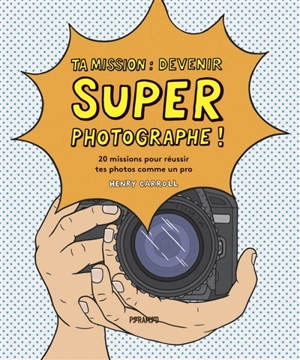 Ta mission : devenir super photographe ! : 20 missions pour réussir tes photos comme un pro - Henry Carroll