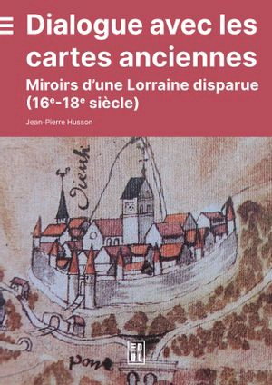 Dialogue avec les cartes anciennes : miroirs d'une Lorraine disparue (16e-18e siècle) - Jean-Pierre Husson