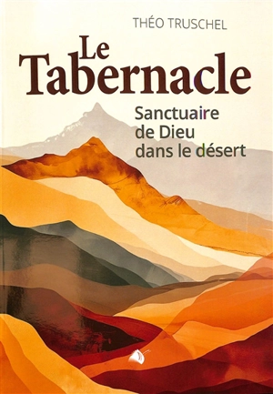 Le Tabernacle : sanctuaire de Dieu dans le désert - Théo Truschel