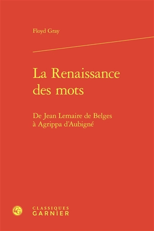 La Renaissance des mots : de Jean Lemaire de Belges à Agrippa d'Aubigné - Floyd Gray