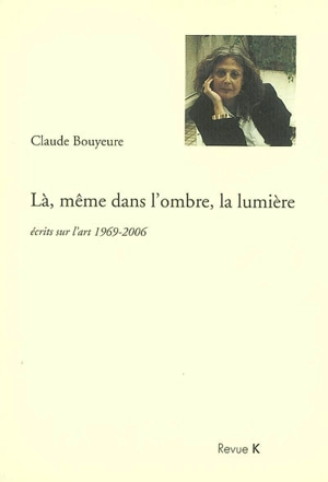 Là, même dans l'ombre, la lumière : écrits sur l'art 1969-2006 - Claude Bouyeure