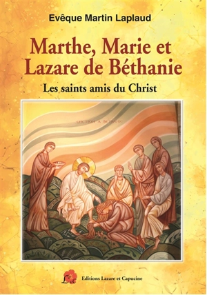 Marthe, Marie et Lazare de Béthanie : les saints amis du Christ - Martin Laplaud