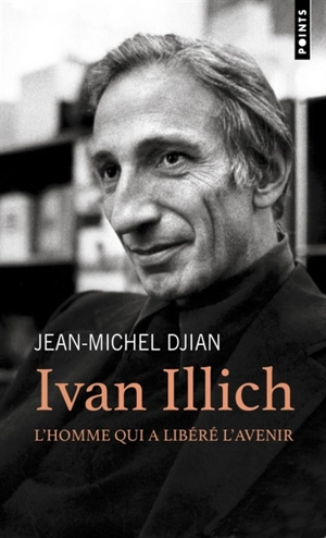 Ivan Illich : l'homme qui a libéré l'avenir - Jean-Michel Djian