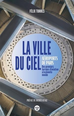 La ville du ciel : aéroports de Paris : des premiers terrains d'aviation à la planète monde - Félix Torres