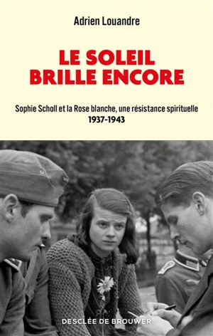 Le soleil brille encore : Sophie Scholl et la Rose blanche, une résistance spirituelle : 1937-1943 - Adrien Louandre