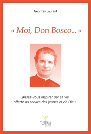 Moi, Don Bosco... : laissez-vous inspirer par sa vie offerte au service des jeunes et de Dieu - Geoffrey Laurent