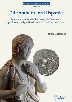 J'ai combattu en Hispanie : la mémoire culturelle des guerres de Rome dans la péninsule Ibérique (fin du IIIe s. a.C.-début du Ve s. p.C.) - Simon Cahanier