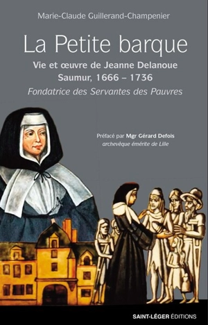 La petite barque : vie et oeuvre de Jeanne Delanoue, Saumur, 1666-1736 : fondatrice des Servantes des pauvres - Marie-Claude Guillerand-Champenier