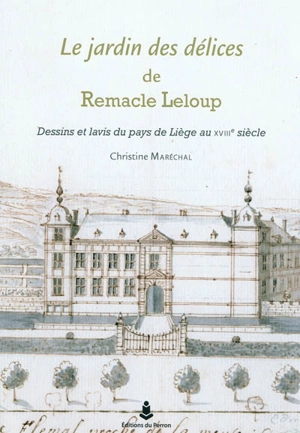 Le jardin des délices de Remacle Leloup : dessins et lavis du pays de Liège au XVIIIe siècle - Christine Marechal