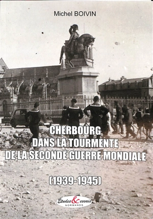 Cherbourg dans la tourmente de la Seconde Guerre mondiale : 1939-1945 - Michel Boivin