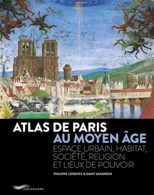 Atlas de Paris au Moyen Age : espace urbain, habitat, société, religion et lieux de pouvoir - Dany Sandron