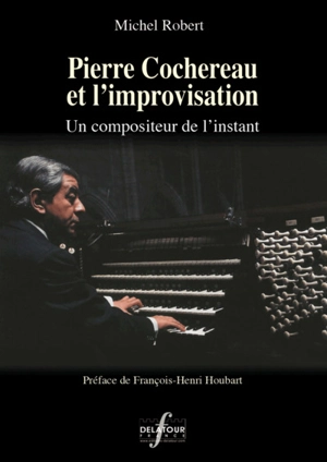 Pierre Cochereau et l'improvisation : un compositeur de l'instant - Michel Robert