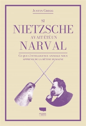 Si Nietzsche avait été un narval : ce que l'intelligence animale nous apprend de la bêtise humaine - Justin D. Gregg