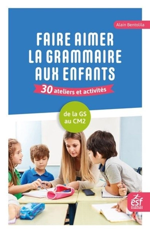 Faire aimer la grammaire aux enfants : 30 ateliers et activités : de la GS au CM2 - Alain Bentolila