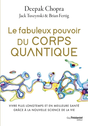 Le fabuleux pouvoir du corps quantique : vivre plus longtemps et en meilleure santé grâce à la nouvelle science de la vie - Deepak Chopra