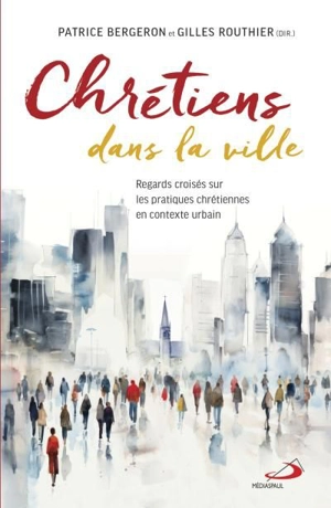 Chrétiens dans la ville : Regards croisés sur les pratiques chrétiennes en contexte urbain - Gilles Routhier