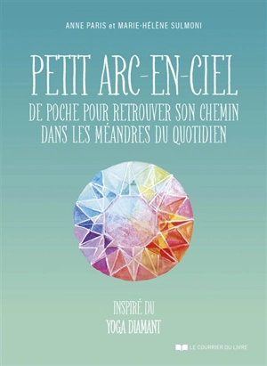 Petit arc-en-ciel de poche pour retrouver son chemin dans les méandres du quotidien : inspiré du yoga diamant - Anne Paris