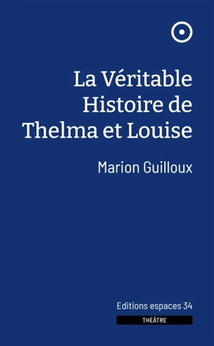 La véritable histoire de Thelma et Louise : théâtre - Marion Guilloux